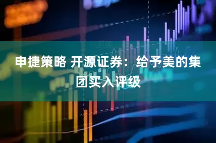 申捷策略 开源证券：给予美的集团买入评级