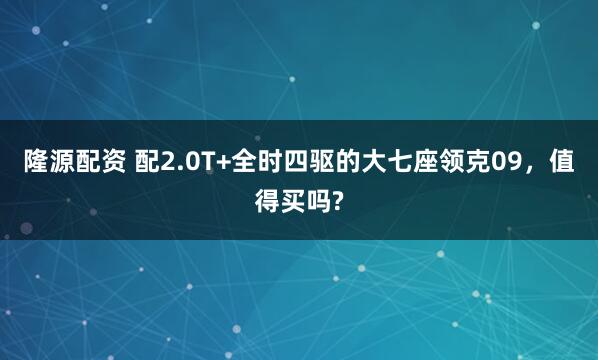 隆源配资 配2.0T+全时四驱的大七座领克09，值得买吗?