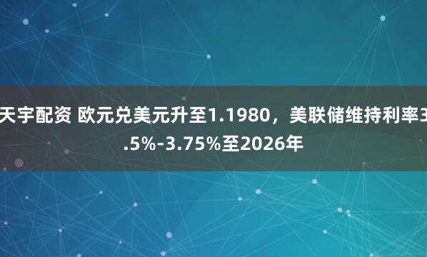 天宇配资 欧元兑美元升至1.1980，美联储维持利率3.5%-3.75%至2026年