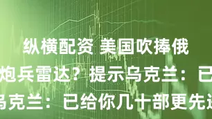 纵横配资 美国吹捧俄军老式反炮兵雷达？提示乌克兰：已给你几十部更先进的