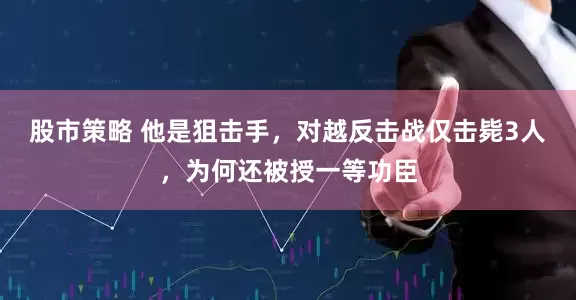 股市策略 他是狙击手，对越反击战仅击毙3人，为何还被授一等功臣