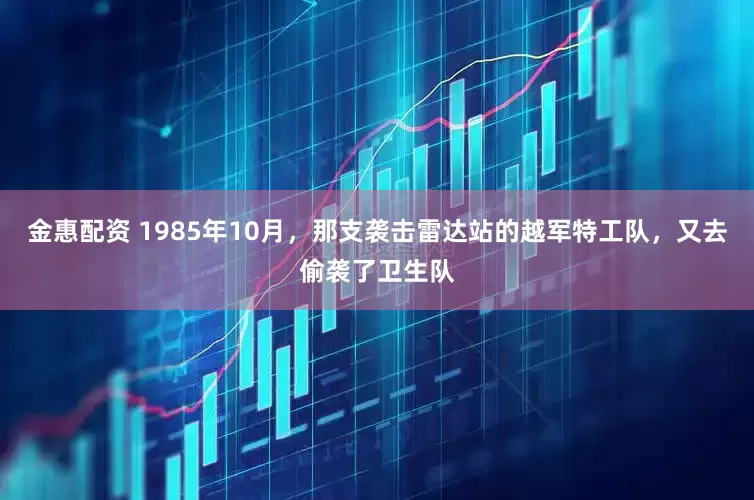 金惠配资 1985年10月，那支袭击雷达站的越军特工队，又去偷袭了卫生队