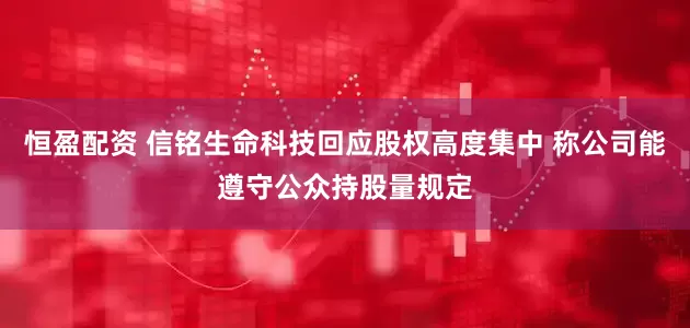 恒盈配资 信铭生命科技回应股权高度集中 称公司能遵守公众持股量规定
