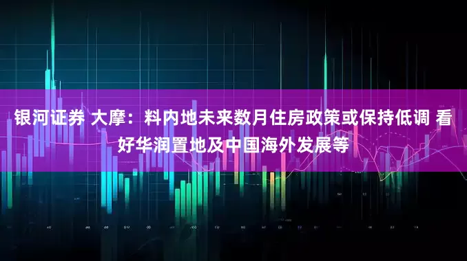 银河证券 大摩：料内地未来数月住房政策或保持低调 看好华润置地及中国海外发展等