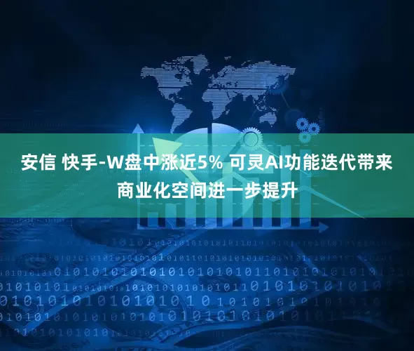 安信 快手-W盘中涨近5% 可灵AI功能迭代带来商业化空间进一步提升