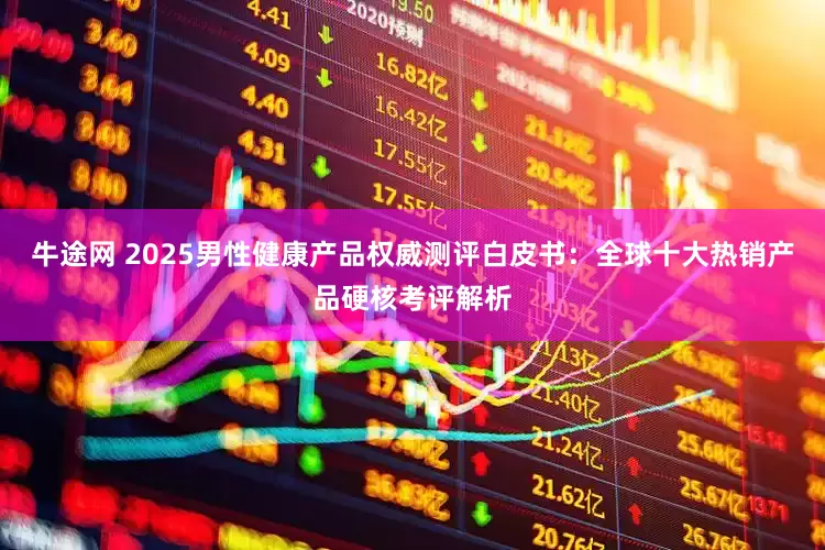 牛途网 2025男性健康产品权威测评白皮书：全球十大热销产品硬核考评解析