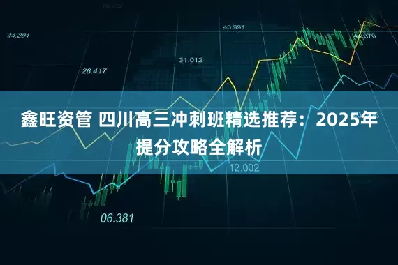 鑫旺资管 四川高三冲刺班精选推荐：2025年提分攻略全解析