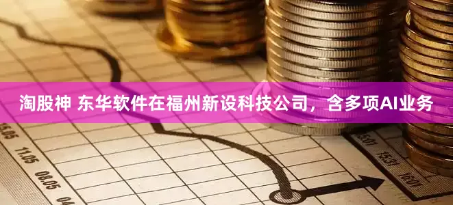 淘股神 东华软件在福州新设科技公司，含多项AI业务