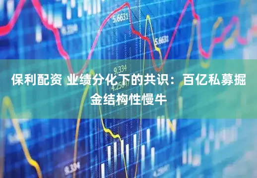 保利配资 业绩分化下的共识：百亿私募掘金结构性慢牛