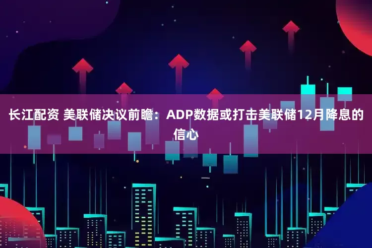 长江配资 美联储决议前瞻：ADP数据或打击美联储12月降息的信心