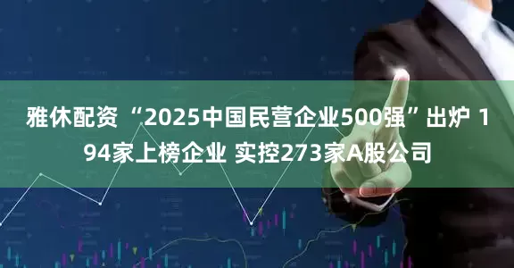 雅休配资 “2025中国民营企业500强”出炉 194家上榜企业 实控273家A股公司