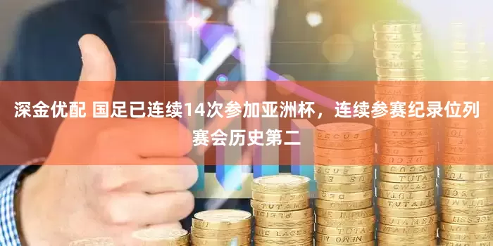 深金优配 国足已连续14次参加亚洲杯，连续参赛纪录位列赛会历史第二