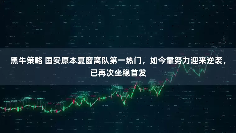 黑牛策略 国安原本夏窗离队第一热门，如今靠努力迎来逆袭，已再次坐稳首发