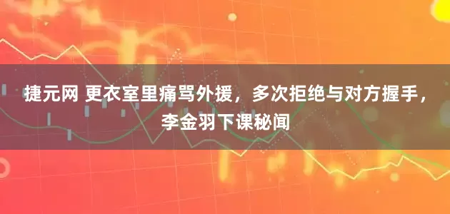 捷元网 更衣室里痛骂外援，多次拒绝与对方握手，李金羽下课秘闻