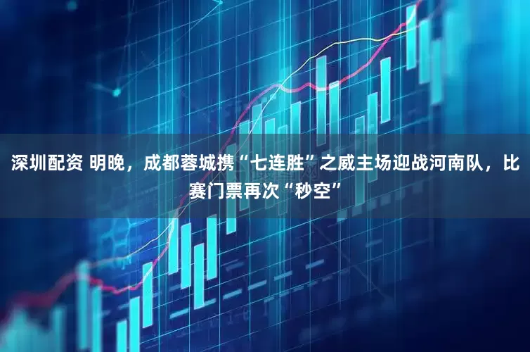 深圳配资 明晚，成都蓉城携“七连胜”之威主场迎战河南队，比赛门票再次“秒空”