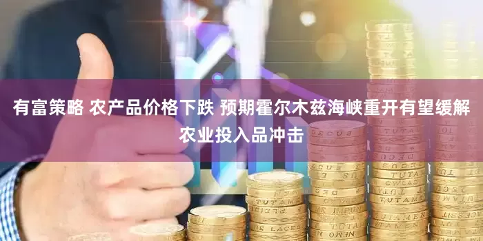 有富策略 农产品价格下跌 预期霍尔木兹海峡重开有望缓解农业投入品冲击