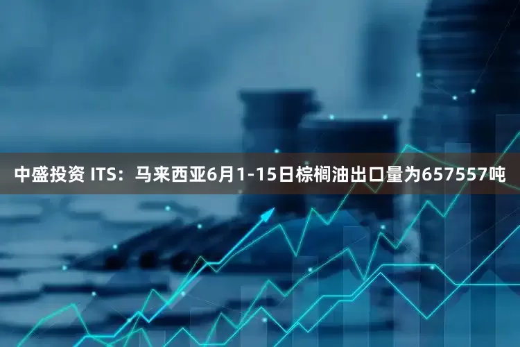 中盛投资 ITS：马来西亚6月1-15日棕榈油出口量为657557吨