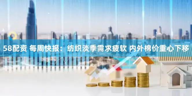 58配资 每周快报：纺织淡季需求疲软 内外棉价重心下移