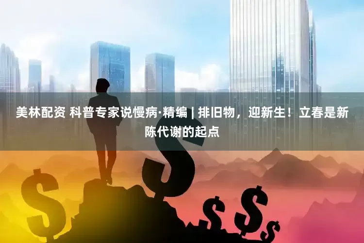 美林配资 科普专家说慢病·精编 | 排旧物，迎新生！立春是新陈代谢的起点