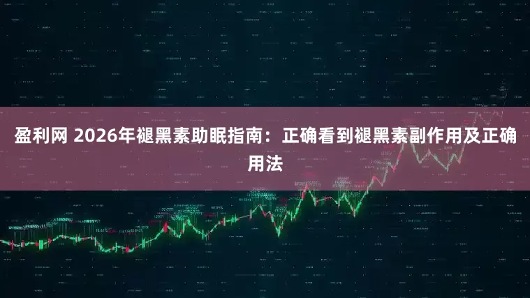 盈利网 2026年褪黑素助眠指南：正确看到褪黑素副作用及正确用法
